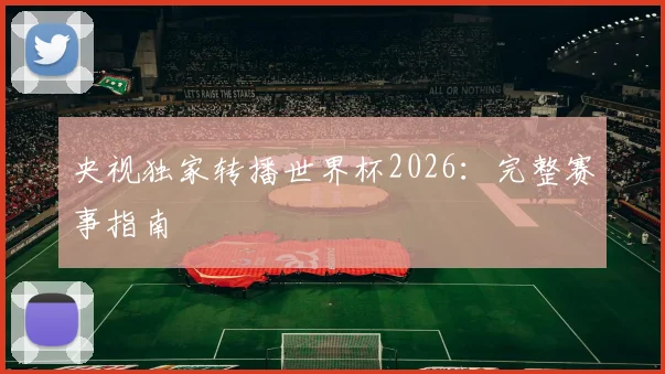 央视独家转播世界杯2026：完整赛事指南