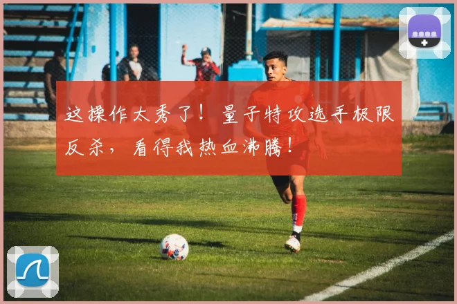 这操作太秀了！量子特攻选手极限反杀，看得我热血沸腾！