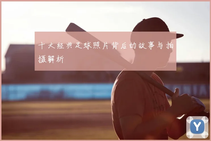 十大经典足球照片背后的故事与拍摄解析