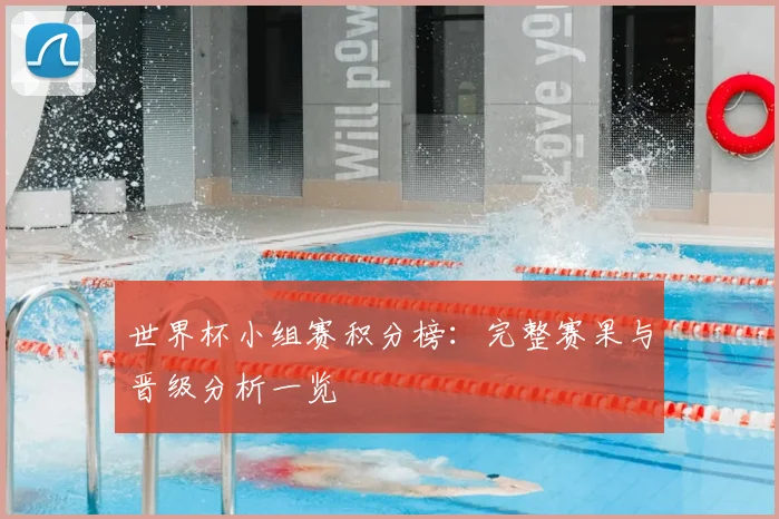 世界杯小组赛积分榜：完整赛果与晋级分析一览