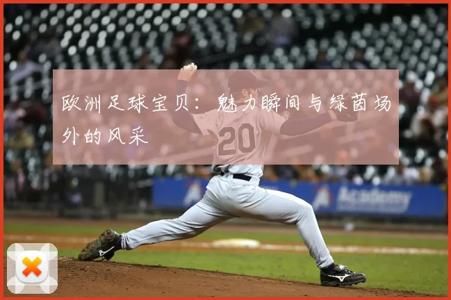 欧洲足球宝贝：魅力瞬间与绿茵场外的风采