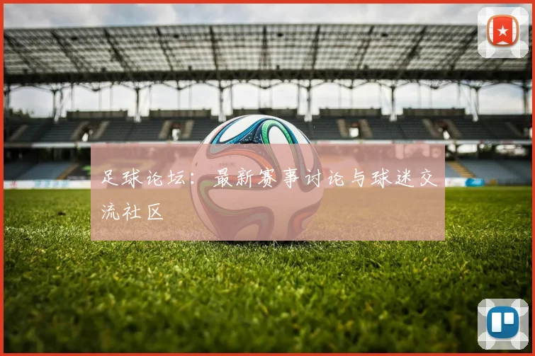 足球论坛：最新赛事讨论与球迷交流社区