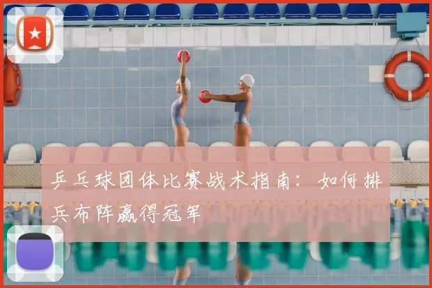 乒乓球团体比赛战术指南：如何排兵布阵赢得冠军