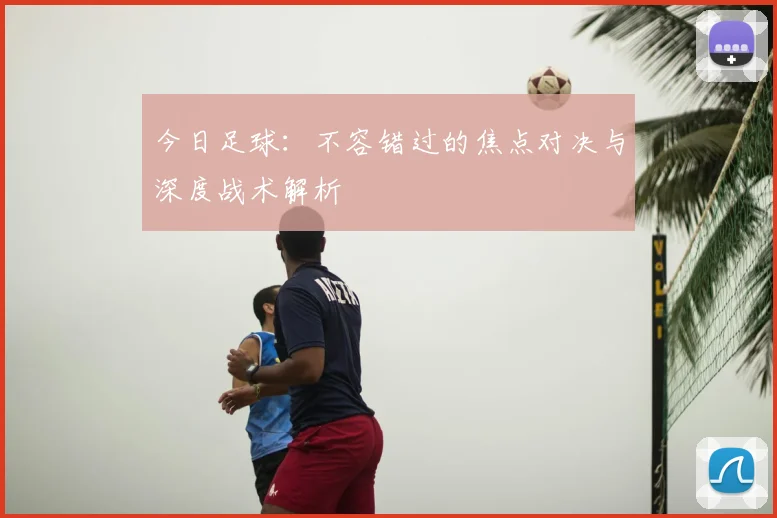今日足球：不容错过的焦点对决与深度战术解析