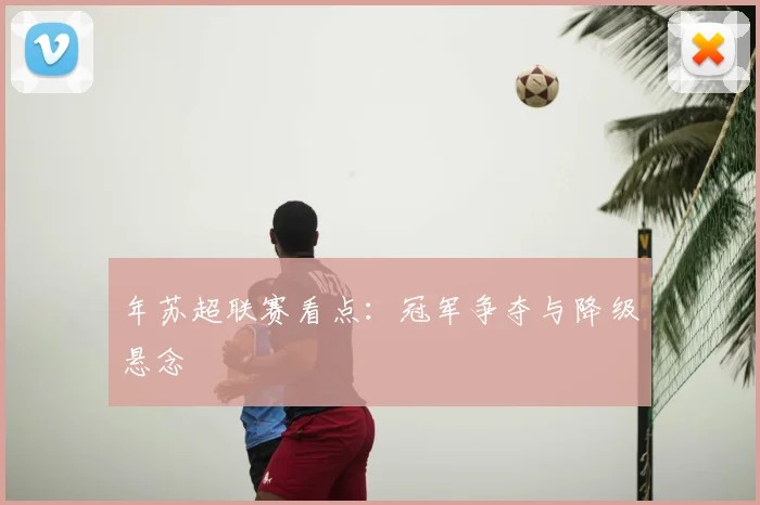 年苏超联赛看点：冠军争夺与降级悬念