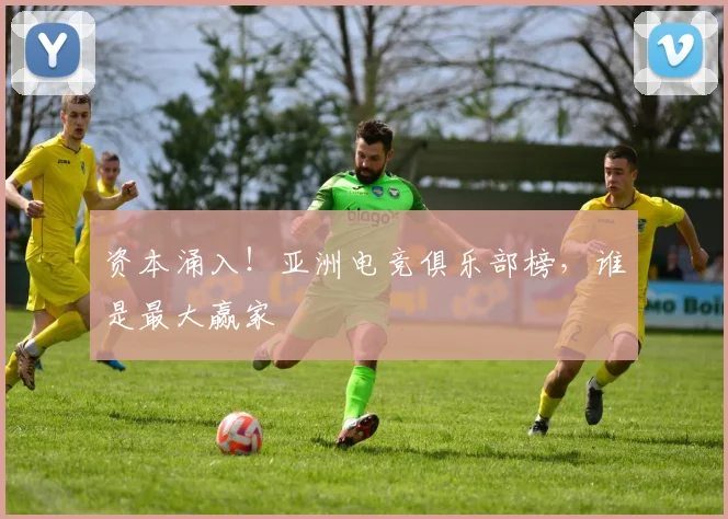 资本涌入！亚洲电竞俱乐部榜，谁是最大赢家