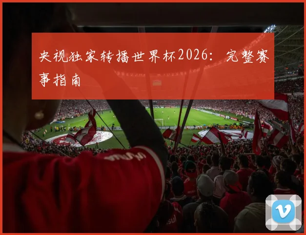央视独家转播世界杯2026：完整赛事指南