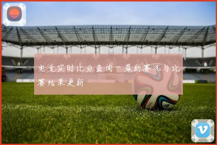 电竞实时比分查询 - 最新赛况与比赛结果更新