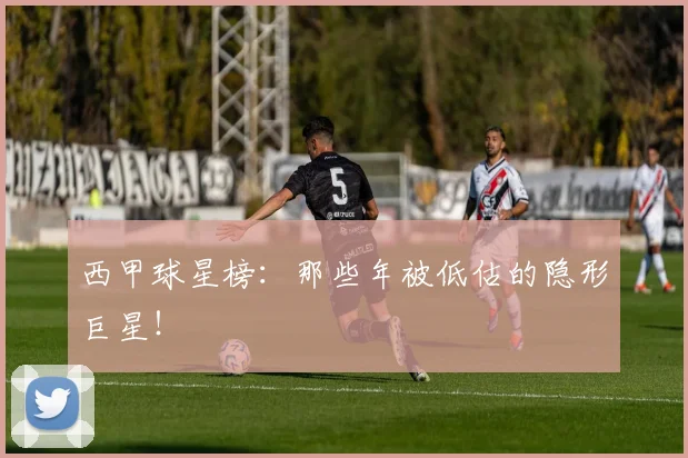 西甲球星榜：那些年被低估的隐形巨星！