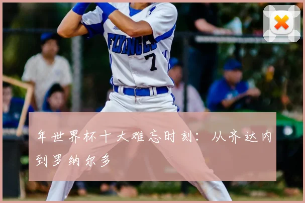 年世界杯十大难忘时刻：从齐达内到罗纳尔多