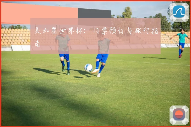 美加墨世界杯：门票预订与旅行指南