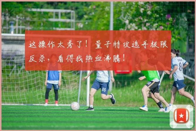 这操作太秀了！量子特攻选手极限反杀，看得我热血沸腾！