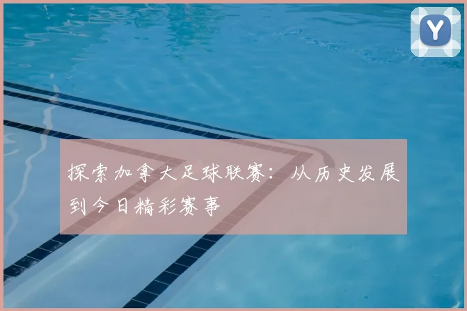 探索加拿大足球联赛：从历史发展到今日精彩赛事