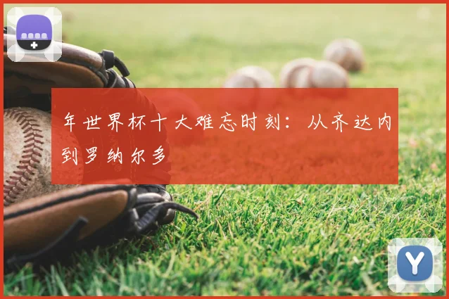 年世界杯十大难忘时刻：从齐达内到罗纳尔多